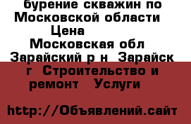 бурение скважин по Московской области › Цена ­ 1 700 - Московская обл., Зарайский р-н, Зарайск г. Строительство и ремонт » Услуги   